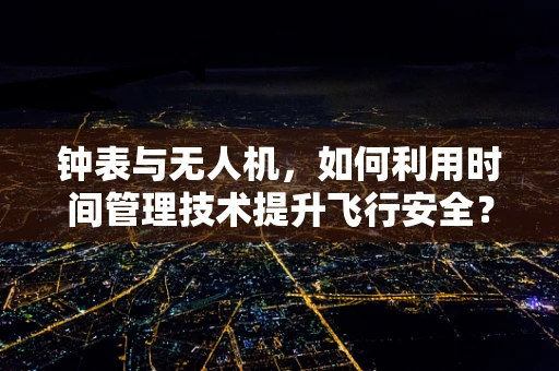 钟表与无人机，如何利用时间管理技术提升飞行安全？
