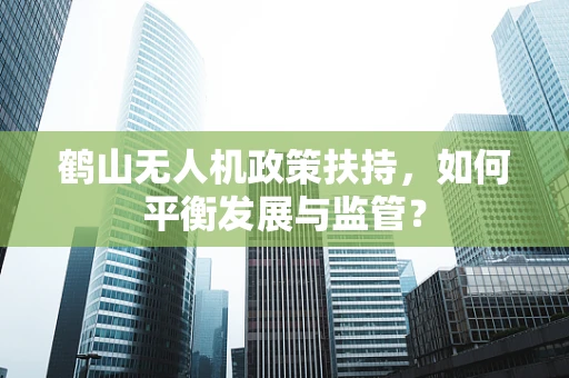 鹤山无人机政策扶持，如何平衡发展与监管？