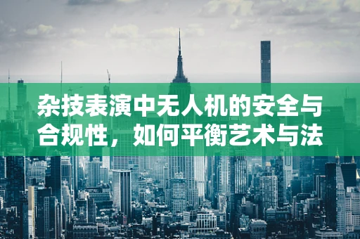 杂技表演中无人机的安全与合规性，如何平衡艺术与法规？