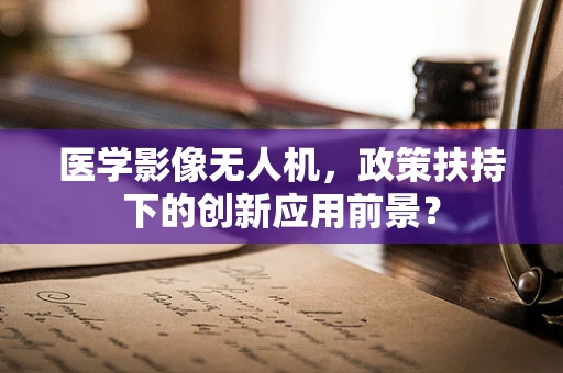 医学影像无人机，政策扶持下的创新应用前景？