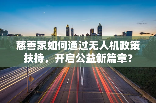 慈善家如何通过无人机政策扶持，开启公益新篇章？