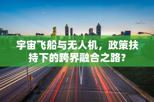 宇宙飞船与无人机，政策扶持下的跨界融合之路？