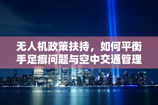 无人机政策扶持，如何平衡手足癣问题与空中交通管理？