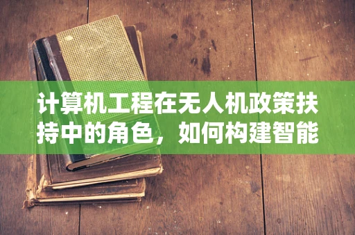 计算机工程在无人机政策扶持中的角色，如何构建智能监管系统？