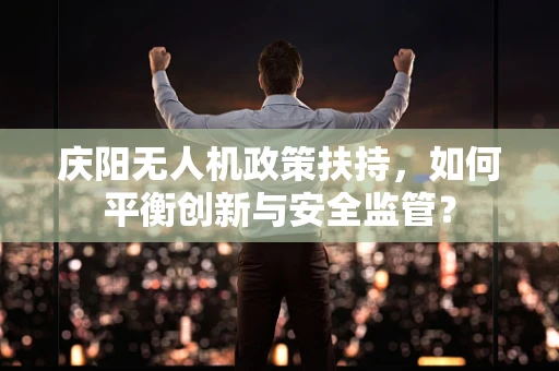 庆阳无人机政策扶持，如何平衡创新与安全监管？