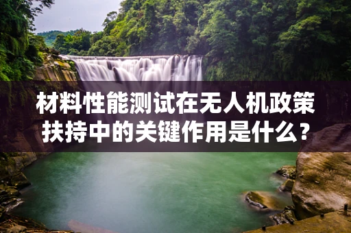 材料性能测试在无人机政策扶持中的关键作用是什么？