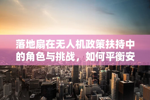 落地扇在无人机政策扶持中的角色与挑战，如何平衡安全与便利？