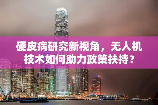硬皮病研究新视角，无人机技术如何助力政策扶持？