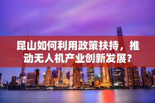 昆山如何利用政策扶持，推动无人机产业创新发展？