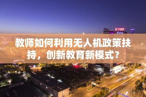 教师如何利用无人机政策扶持，创新教育新模式？
