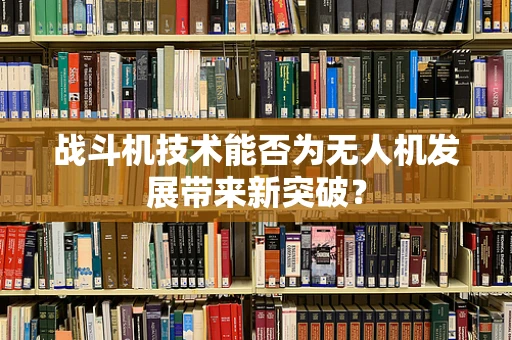 战斗机技术能否为无人机发展带来新突破？