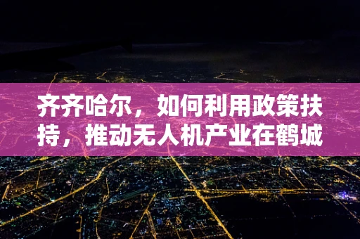 齐齐哈尔，如何利用政策扶持，推动无人机产业在鹤城的腾飞？