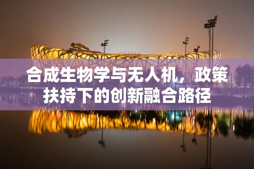 合成生物学与无人机，政策扶持下的创新融合路径