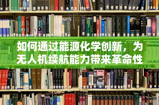如何通过能源化学创新，为无人机续航能力带来革命性突破？