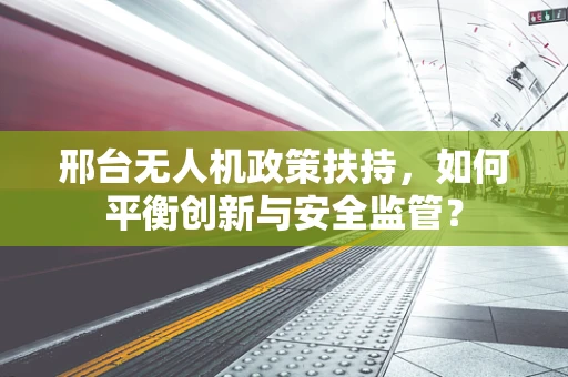 邢台无人机政策扶持，如何平衡创新与安全监管？
