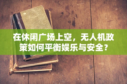 在休闲广场上空，无人机政策如何平衡娱乐与安全？