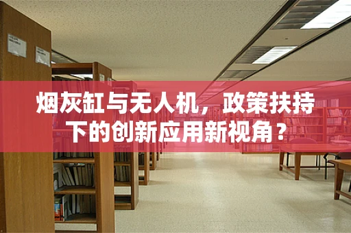 烟灰缸与无人机，政策扶持下的创新应用新视角？