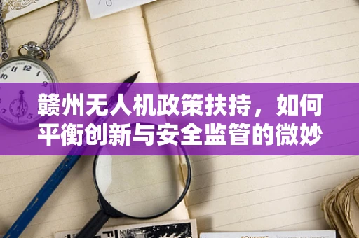 赣州无人机政策扶持，如何平衡创新与安全监管的微妙平衡？