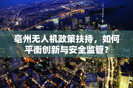 亳州无人机政策扶持，如何平衡创新与安全监管？