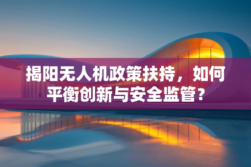 揭阳无人机政策扶持，如何平衡创新与安全监管？