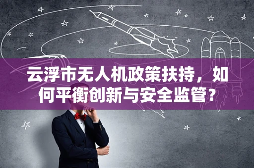 云浮市无人机政策扶持，如何平衡创新与安全监管？