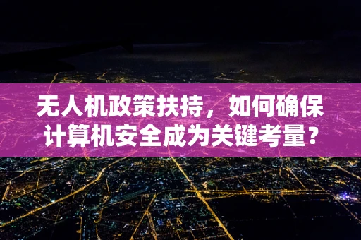 无人机政策扶持，如何确保计算机安全成为关键考量？