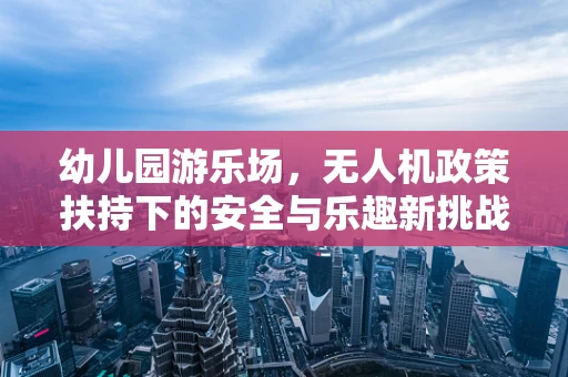 幼儿园游乐场，无人机政策扶持下的安全与乐趣新挑战？