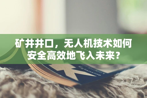 矿井井口，无人机技术如何安全高效地飞入未来？