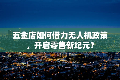 五金店如何借力无人机政策，开启零售新纪元？