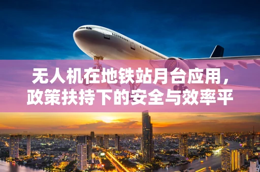 无人机在地铁站月台应用，政策扶持下的安全与效率平衡点何在？