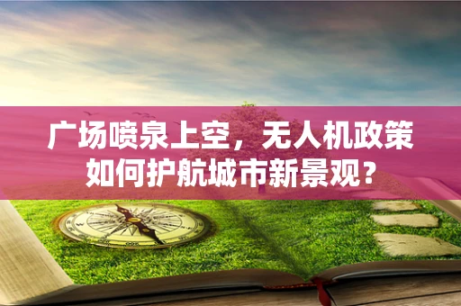 广场喷泉上空，无人机政策如何护航城市新景观？