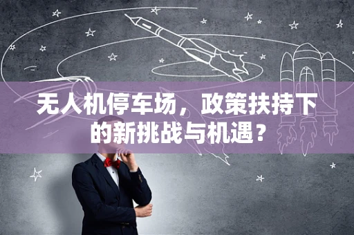 无人机停车场，政策扶持下的新挑战与机遇？