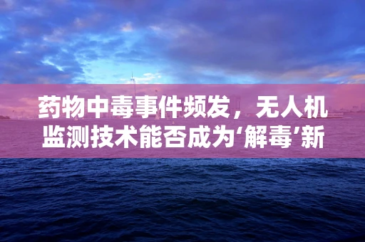 药物中毒事件频发，无人机监测技术能否成为‘解毒’新利器？