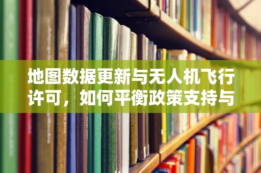 地图数据更新与无人机飞行许可，如何平衡政策支持与安全监管？