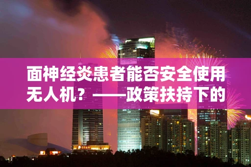 面神经炎患者能否安全使用无人机？——政策扶持下的安全考量