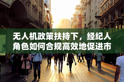 无人机政策扶持下，经纪人角色如何合规高效地促进市场发展？
