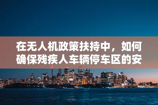 在无人机政策扶持中，如何确保残疾人车辆停车区的安全与便利？