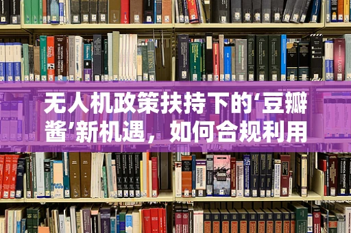 无人机政策扶持下的‘豆瓣酱’新机遇，如何合规利用无人机进行农产品配送？