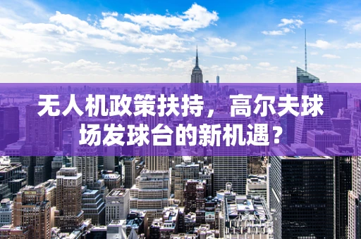 无人机政策扶持，高尔夫球场发球台的新机遇？