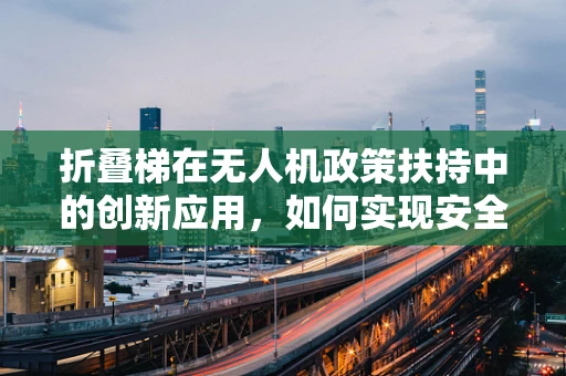 折叠梯在无人机政策扶持中的创新应用，如何实现安全与便捷的双重提升？