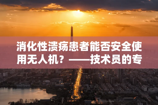 消化性溃疡患者能否安全使用无人机？——技术员的专业视角