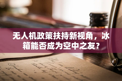 无人机政策扶持新视角，冰箱能否成为空中之友？