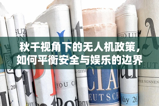 秋千视角下的无人机政策，如何平衡安全与娱乐的边界？