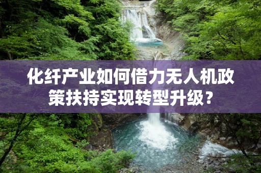化纤产业如何借力无人机政策扶持实现转型升级？