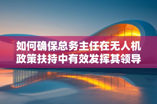 如何确保总务主任在无人机政策扶持中有效发挥其领导作用？
