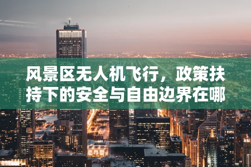 风景区无人机飞行，政策扶持下的安全与自由边界在哪里？