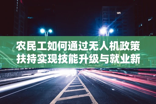农民工如何通过无人机政策扶持实现技能升级与就业新机遇？