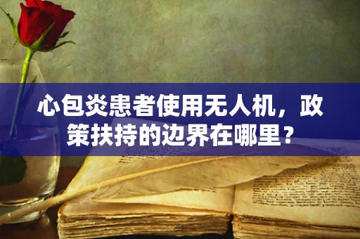 心包炎患者使用无人机，政策扶持的边界在哪里？