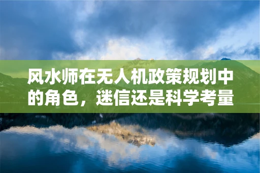 风水师在无人机政策规划中的角色，迷信还是科学考量？