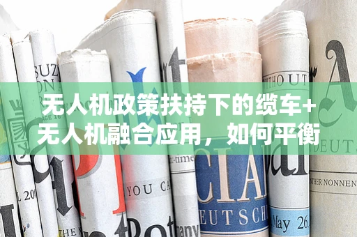 无人机政策扶持下的缆车+无人机融合应用，如何平衡安全与效率？